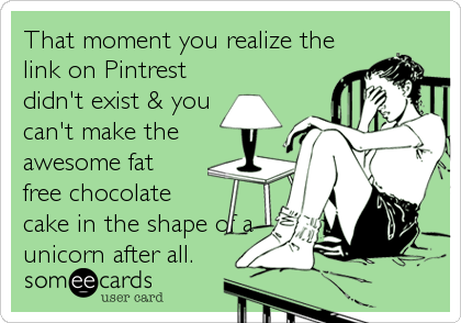 That moment you realize the
link on Pintrest
didn't exist & you
can't make the
awesome fat
free chocolate
cake in the shape of a<br /