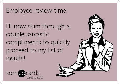 Employee review time.
I'll now skim through a
couple sarcastic
compliments to quickly
proceed to my list of
insults!