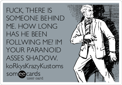 FUCK, THERE IS
SOMEONE BEHIND
ME. HOW LONG
HAS HE BEEN
FOLLWING ME? IM
YOUR PARANOID
ASSES SHADOW.
koRkysKrazyKustoms
