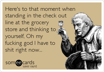 Here's to that moment when
standing in the check out
line at the grocery
store and thinking to
yourself, Oh my
fucking god I have to
shit right now...