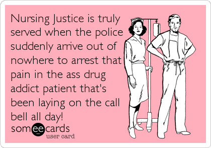 Nursing Justice is truly
served when the police
suddenly arrive out of
nowhere to arrest that
pain in the ass drug
addict patient that's
been
