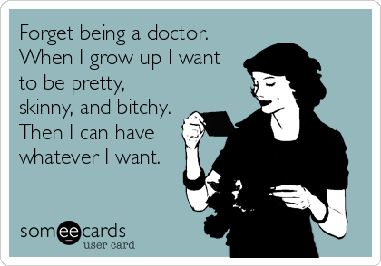 Forget being a doctor.
When I grow up I want
to be pretty,
skinny, and bitchy.
Then I can have
whatever I want.