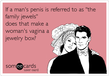 If a man's penis is referred to as "the
family jewels"
does that make a
woman's vagina a
jewelry box?