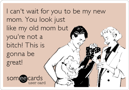 I can't wait for you to be my new
mom. You look just
like my old mom but
you're not a
bitch! This is
gonna be
great!