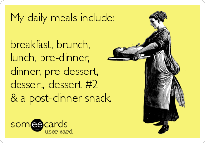 My daily meals include:
breakfast, brunch,
lunch, pre-dinner,
dinner, pre-dessert,
dessert, dessert #2
& a post-dinner snack.