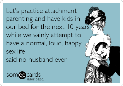 Let's practice attachment
parenting and have kids in
our bed for the next 10 years
while we vainly attempt to
have a normal, loud, happy
sex life--
said no husband ever