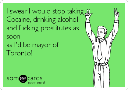 I swear I would stop taking
Cocaine, drinking alcohol
and fucking prostitutes as
soon
as I'd be mayor of
Toronto!