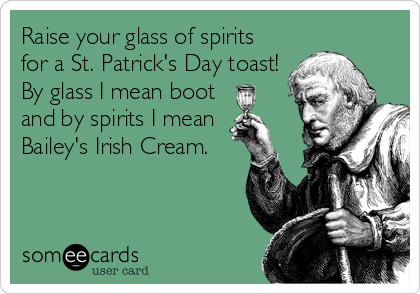 Raise your glass of spirits
for a St. Patrick's Day toast!
By glass I mean boot
and by spirits I mean
Bailey's Irish Cream.