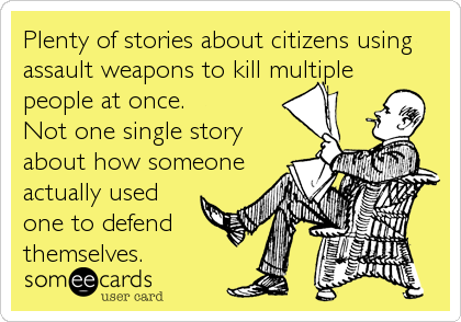 Plenty of stories about citizens using
assault weapons to kill multiple
people at once.
Not one single story
about how someone
actually used
one to defend
themselves.