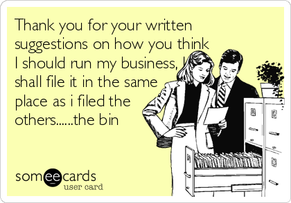 Thank you for your written
suggestions on how you think
I should run my business, I
shall file it in the same
place as i filed the
others......the bin