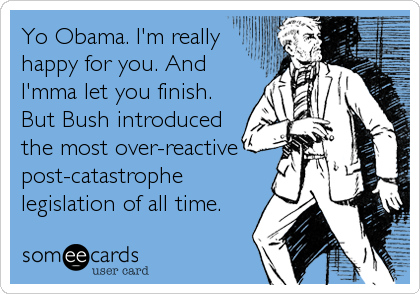 Yo Obama. I'm really
happy for you. And
I'mma let you finish.
But Bush introduced
the most over-reactive
post-catastrophe
legislation of all time.