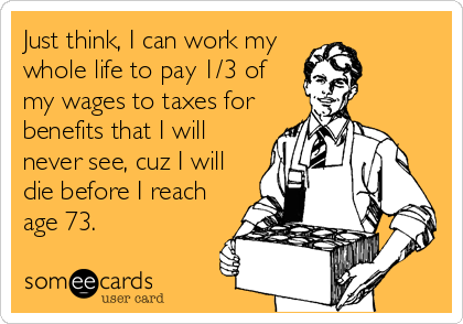 Just think, I can work my
whole life to pay 1/3 of
my wages to taxes for
benefits that I will
never see, cuz I will
die before I reach
age 73.