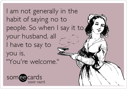 I am not generally in the
habit of saying no to
people. So when I say it to
your husband, all
I have to say to
you is,
"You're welcome."