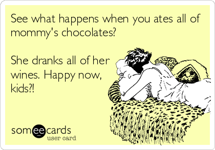See what happens when you ates all of
mommy's chocolates?
She dranks all of her
wines. Happy now,
kids?!