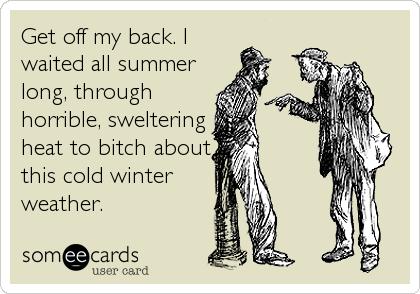 Get off my back. I
waited all summer
long, through
horrible, sweltering
heat to bitch about
this cold winter
weather.