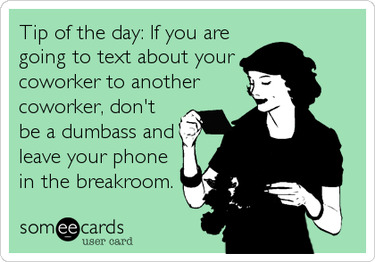 Tip of the day: If you are
going to text about your
coworker to another
coworker, don't
be a dumbass and
leave your phone
in the breakroom.