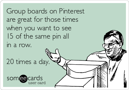 Group boards on Pinterest
are great for those times
when you want to see
15 of the same pin all
in a row.
20 times a day.