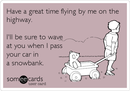 Have a great time flying by me on the
highway.
I'll be sure to wave
at you when I pass
your car in
a snowbank.
