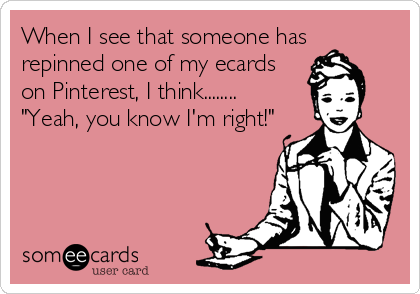 When I see that someone has
repinned one of my ecards
on Pinterest, I think........
"Yeah, you know I'm right!"