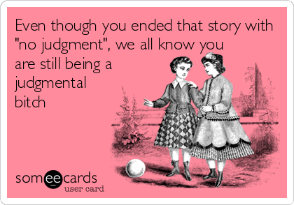 Even though you ended that story with
"no judgment", we all know you
are still being a
judgmental
bitch