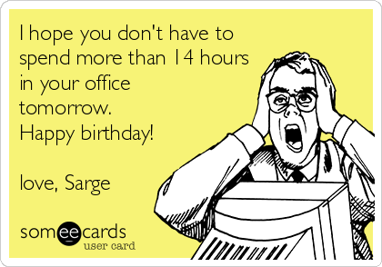 I hope you don't have to
spend more than 14 hours
in your office
tomorrow.
Happy birthday!
love, Sarge