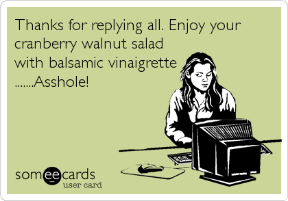 Thanks for replying all. Enjoy your
cranberry walnut salad
with balsamic vinaigrette
.......Asshole!