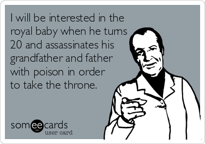 I will be interested in the
royal baby when he turns
20 and assassinates his
grandfather and father
with poison in order
to take the throne.