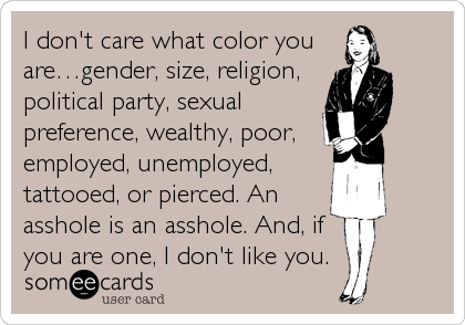 I don't care what color you
are…gender, size, religion,
political party, sexual
preference, wealthy, poor,
employed, unemployed,
tattooed, or pierced. An
asshole is an asshole. And, if
you are one, I don't like you.