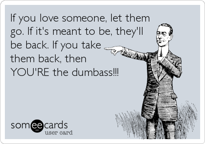 If you love someone, let them
go. If it's meant to be, they'll
be back. If you take
them back, then
YOU'RE the dumbass!!!