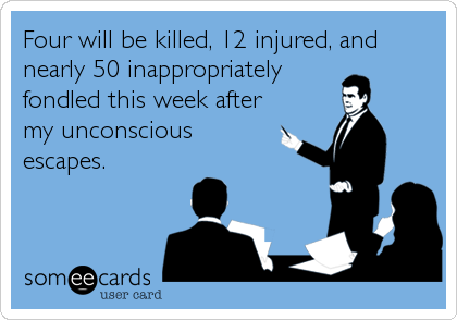 Four will be killed, 12 injured, and
nearly 50 inappropriately
fondled this week after
my unconscious
escapes.