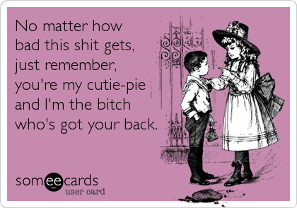 No matter how
bad this shit gets,
just remember,
you're my cutie-pie
and I'm the bitch
who's got your back.