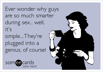 Ever wonder why guys
are so much smarter
during sex... well,
it's
simple....They're
plugged into a
genius, of course!