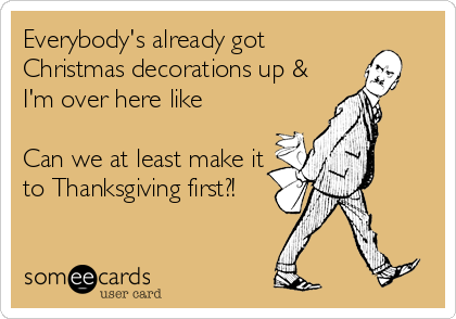 Everybody's already got
Christmas decorations up &
I'm over here like
Can we at least make it
to Thanksgiving first?!