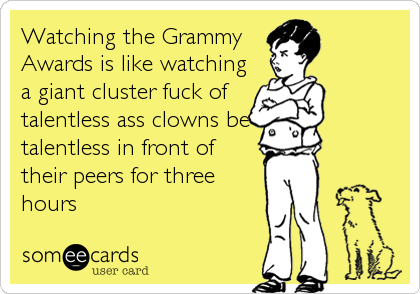 Watching the Grammy
Awards is like watching
a giant cluster fuck of
talentless ass clowns be
talentless in front of
their peers for three