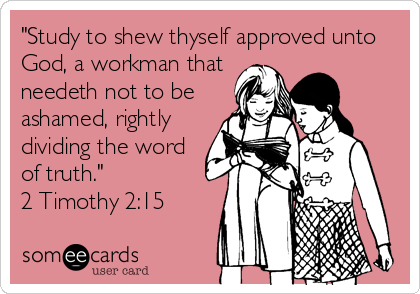 "Study to shew thyself approved unto
God, a workman that
needeth not to be
ashamed, rightly
dividing the word
of truth."
2 Timothy 2:15