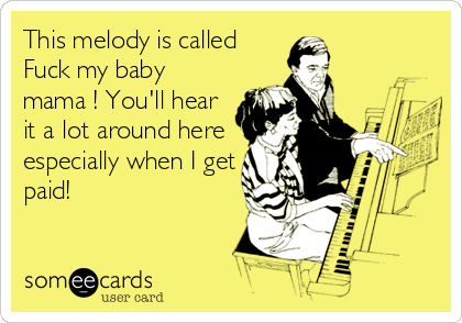 This melody is called
Fuck my baby
mama ! You'll hear
it a lot around here
especially when I get
paid!
