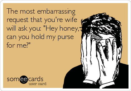The most embarrassing
request that you're wife
will ask you: "Hey honey,
can you hold my purse
for me?"