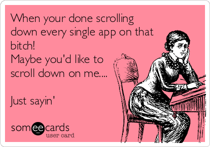 When your done scrolling
down every single app on that
bitch!
Maybe you'd like to
scroll down on me....
Just sayin'