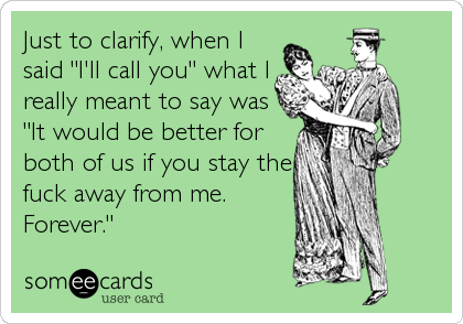Just to clarify, when I
said "I'll call you" what I
really meant to say was
"It would be better for
both of us if you stay the
fuck aw