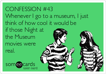 CONFESSION #43
Whenever I go to a museum, I just
think of how cool it would be
if those Night at
the Museum
movies were
real.