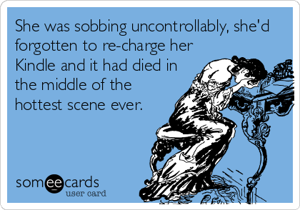She was sobbing uncontrollably, she'd
forgotten to re-charge her
Kindle and it had died in
the middle of the
hottest scene ever.