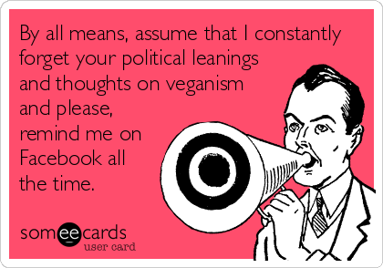 By all means, assume that I constantly
forget your political leanings
and thoughts on veganism
and please,
remind me on
Facebook all
the time.