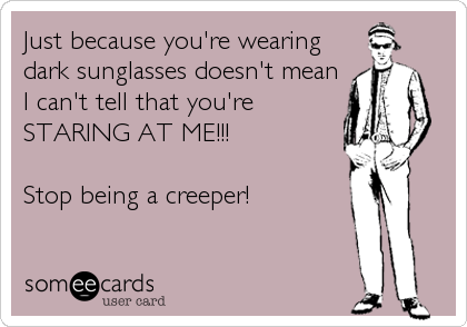 Just because you're wearing
dark sunglasses doesn't mean
I can't tell that you're
STARING AT ME!!!
Stop being a creeper!