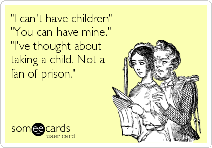 "I can't have children"
"You can have mine."
"I've thought about
taking a child. Not a
fan of prison."