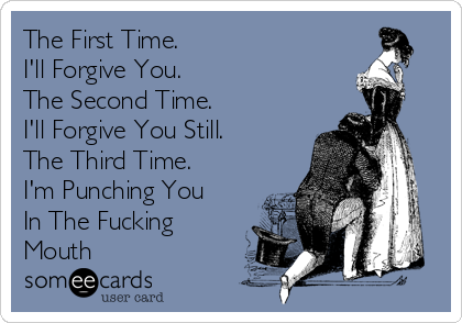 The First Time.
I'll Forgive You.
The Second Time.
I'll Forgive You Still.
The Third Time.
I'm Punching You
In The Fucking
Mouth