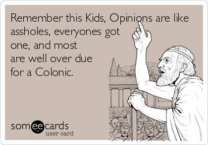 Remember this Kids, Opinions are like
assholes, everyones got
one, and most
are well over due
for a Colonic.