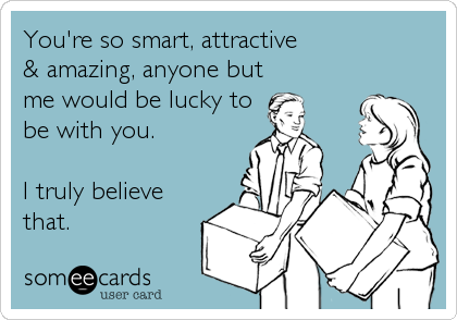 You're so smart, attractive
& amazing, anyone but
me would be lucky to
be with you.
I truly believe
that.
