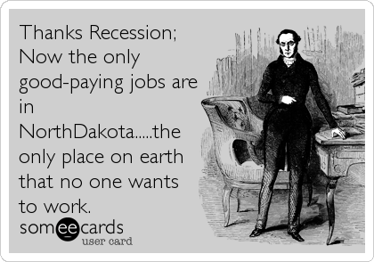 Thanks Recession;
Now the only
good-paying jobs are
in
NorthDakota.....the
only place on earth
that no one wants
to work.