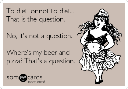 To diet, or not to diet...
That is the question.
No, it's not a question.
Where's my beer and
pizza? That's a question.