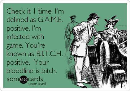 Check it 1 time, I'm
defined as G.A.M.E.
positive. I'm
infected with
game. You're
known as B.I.T.C.H.
positive. Your
bloodline is bitch.